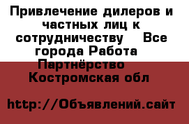 Привлечение дилеров и частных лиц к сотрудничеству. - Все города Работа » Партнёрство   . Костромская обл.